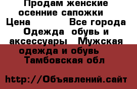 Продам женские осенние сапожки. › Цена ­ 2 000 - Все города Одежда, обувь и аксессуары » Мужская одежда и обувь   . Тамбовская обл.